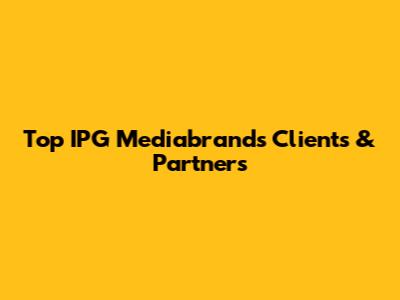 Top IPG Mediabrands Clients & Partners