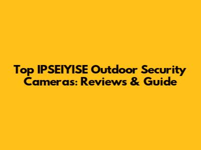Top IPSEIYISE Outdoor Security Cameras: Reviews & Guide