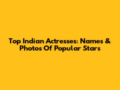 Top Indian Actresses: Names & Photos Of Popular Stars