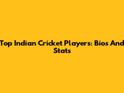 Top Indian Cricket Players: Bios And Stats