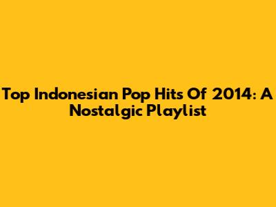 Top Indonesian Pop Hits Of 2014: A Nostalgic Playlist