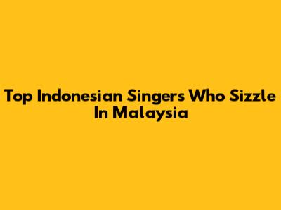Top Indonesian Singers Who Sizzle In Malaysia