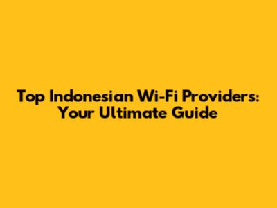 Top Indonesian Wi-Fi Providers: Your Ultimate Guide