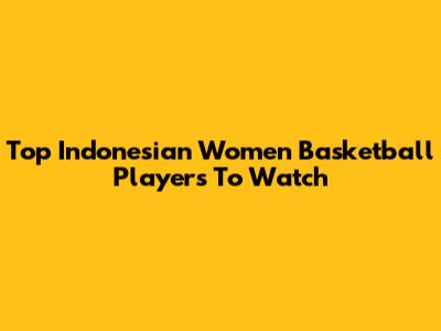 Top Indonesian Women Basketball Players To Watch