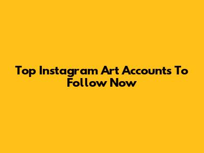Top Instagram Art Accounts To Follow Now