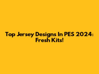 Top Jersey Designs In PES 2024: Fresh Kits!