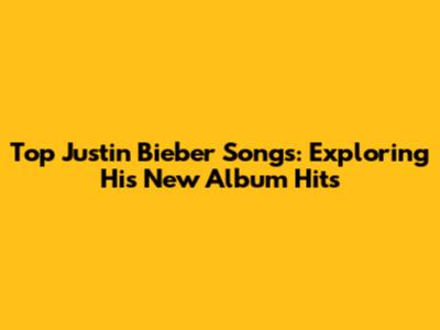 Top Justin Bieber Songs: Exploring His New Album Hits