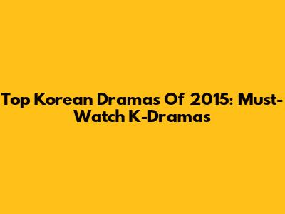 Top Korean Dramas Of 2015: Must-Watch K-Dramas