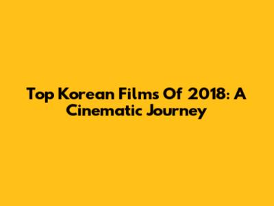 Top Korean Films Of 2018: A Cinematic Journey