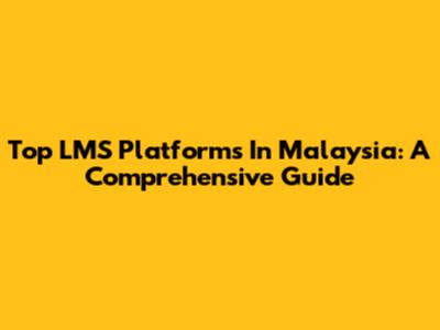 Top LMS Platforms In Malaysia: A Comprehensive Guide