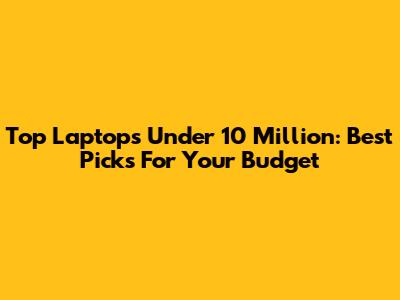 Top Laptops Under 10 Million: Best Picks For Your Budget
