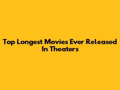 Top Longest Movies Ever Released In Theaters
