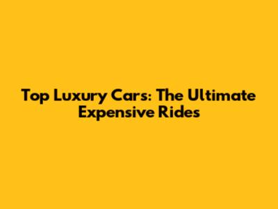 Top Luxury Cars: The Ultimate Expensive Rides