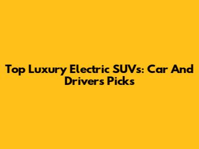 Top Luxury Electric SUVs: Car And Driver's Picks
