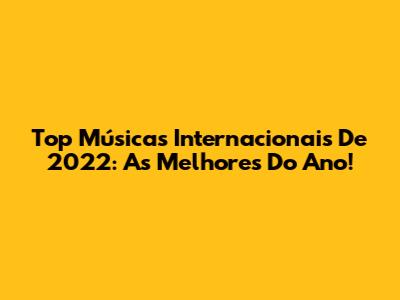 Top Músicas Internacionais De 2022: As Melhores Do Ano!