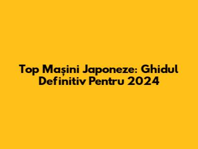 Top Mașini Japoneze: Ghidul Definitiv Pentru 2024