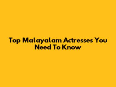 Top Malayalam Actresses You Need To Know