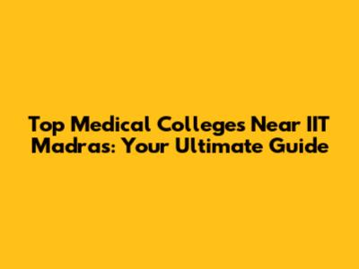 Top Medical Colleges Near IIT Madras: Your Ultimate Guide