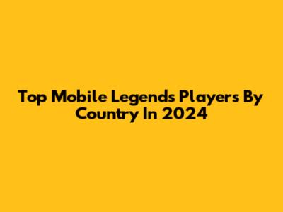 Top Mobile Legends Players By Country In 2024