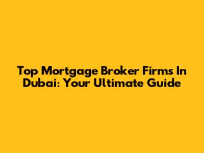 Top Mortgage Broker Firms In Dubai: Your Ultimate Guide