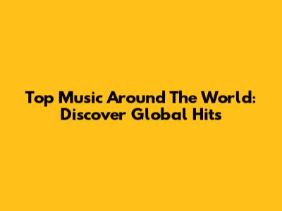 Top Music Around The World: Discover Global Hits