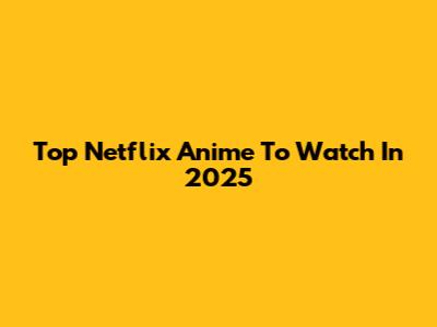 Top Netflix Anime To Watch In 2025