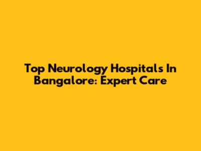 Top Neurology Hospitals In Bangalore: Expert Care