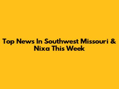 Top News In Southwest Missouri & Nixa This Week