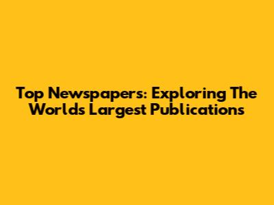 Top Newspapers: Exploring The World's Largest Publications