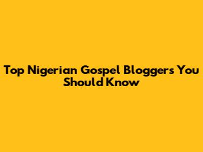 Top Nigerian Gospel Bloggers You Should Know