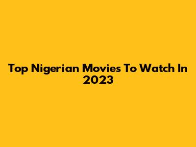 Top Nigerian Movies To Watch In 2023
