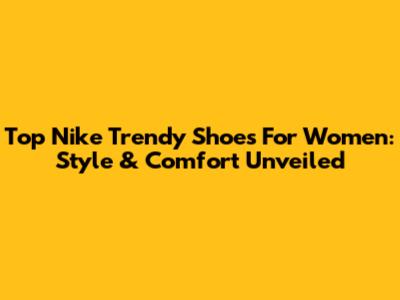 Top Nike Trendy Shoes For Women: Style & Comfort Unveiled
