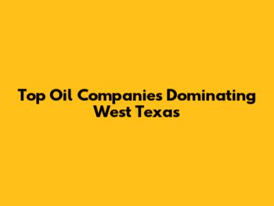 Top Oil Companies Dominating West Texas
