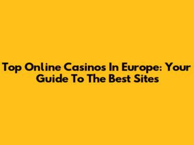 Top Online Casinos In Europe: Your Guide To The Best Sites