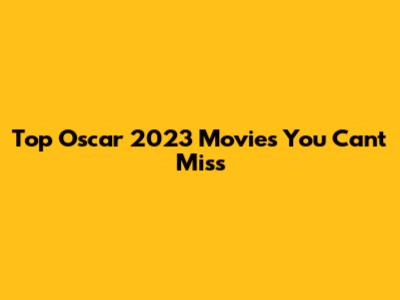 Top Oscar 2023 Movies You Can't Miss