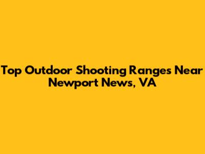 Top Outdoor Shooting Ranges Near Newport News, VA