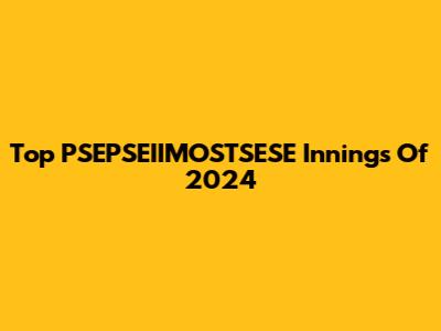 Top PSEPSEIIMOSTSESE Innings Of 2024