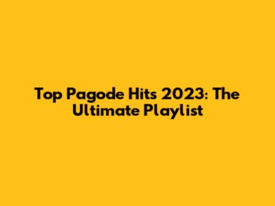 Top Pagode Hits 2023: The Ultimate Playlist