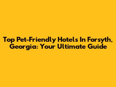 Top Pet-Friendly Hotels In Forsyth, Georgia: Your Ultimate Guide