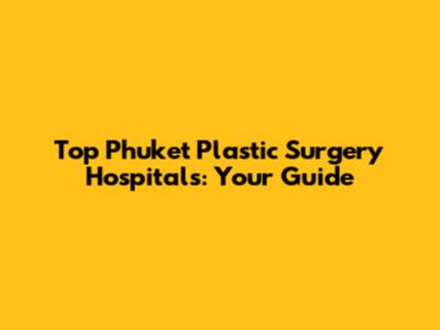 Top Phuket Plastic Surgery Hospitals: Your Guide