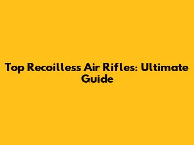 Top Recoilless Air Rifles: Ultimate Guide