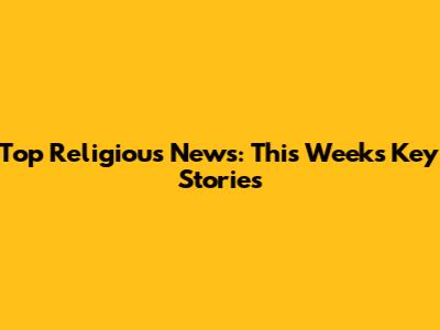 Top Religious News: This Week's Key Stories