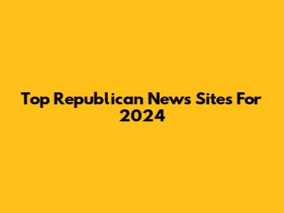 Top Republican News Sites For 2024