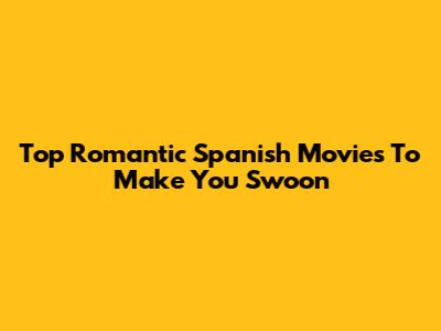 Top Romantic Spanish Movies To Make You Swoon