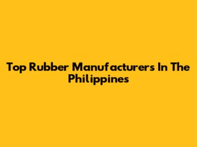 Top Rubber Manufacturers In The Philippines