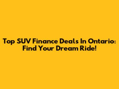 Top SUV Finance Deals In Ontario: Find Your Dream Ride!
