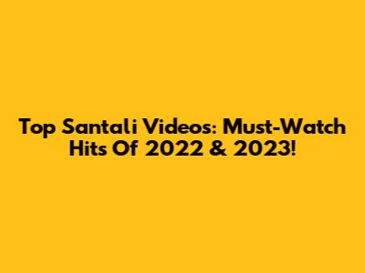 Top Santali Videos: Must-Watch Hits Of 2022 & 2023!