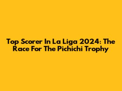 Top Scorer In La Liga 2024: The Race For The Pichichi Trophy