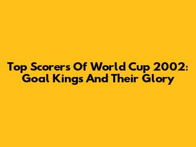 Top Scorers Of World Cup 2002: Goal Kings And Their Glory