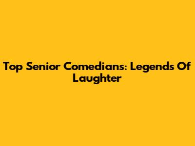 Top Senior Comedians: Legends Of Laughter